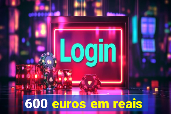 600 euros em reais